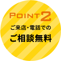 point2　ご来店・電話でのご相談無料